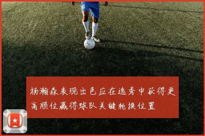 杨瀚森表现出色应在选秀中获得更高顺位赢得球队关键轮换位置