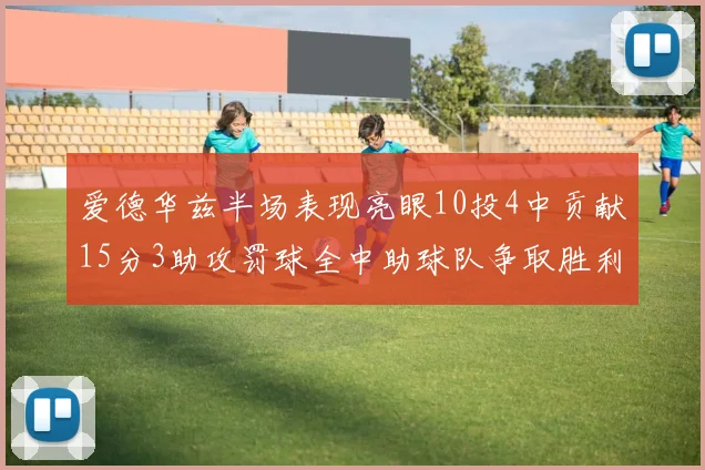 爱德华兹半场表现亮眼10投4中贡献15分3助攻罚球全中助球队争取胜利