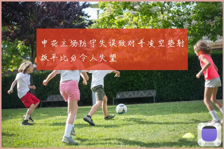 申花主场防守失误致对手凌空垫射扳平比分令人失望
