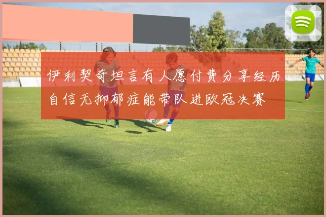伊利契奇坦言有人愿付费分享经历自信无抑郁症能带队进欧冠决赛