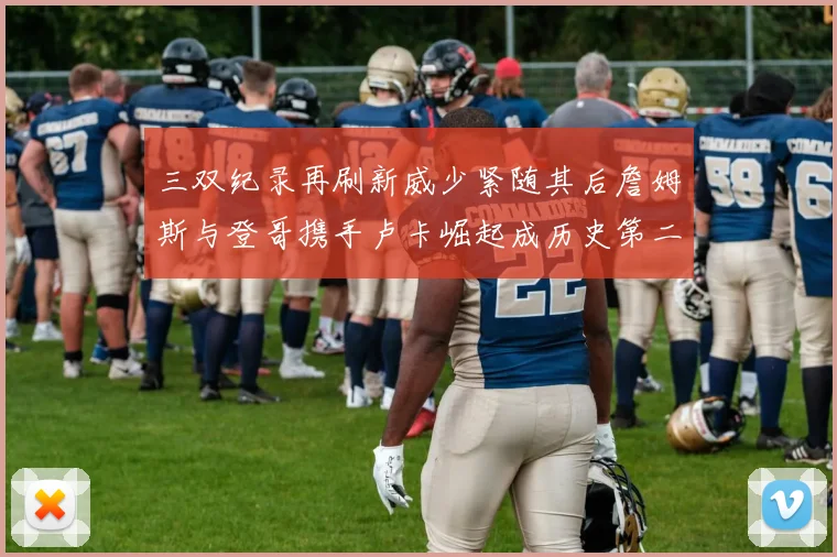 三双纪录再刷新威少紧随其后詹姆斯与登哥携手卢卡崛起成历史第二