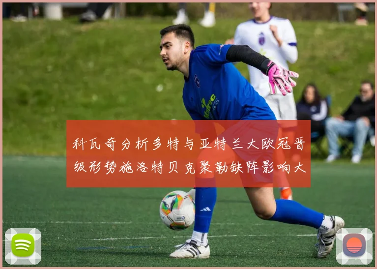 科瓦奇分析多特与亚特兰大欧冠晋级形势施洛特贝克聚勒缺阵影响大
