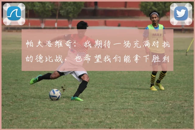 帕夫洛维奇：我期待一场充满对抗的德比战，也希望我们能拿下胜利