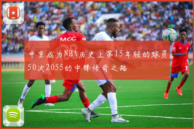 申京成为NBA历史上第15年轻的球员50次2055的中锋传奇之路
