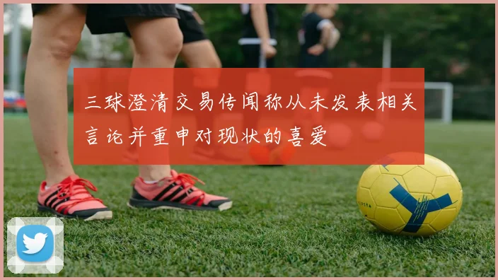 三球澄清交易传闻称从未发表相关言论并重申对现状的喜爱