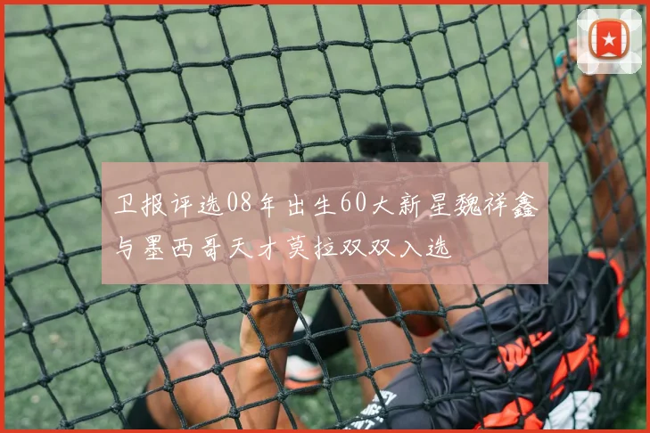 卫报评选08年出生60大新星魏祥鑫与墨西哥天才莫拉双双入选