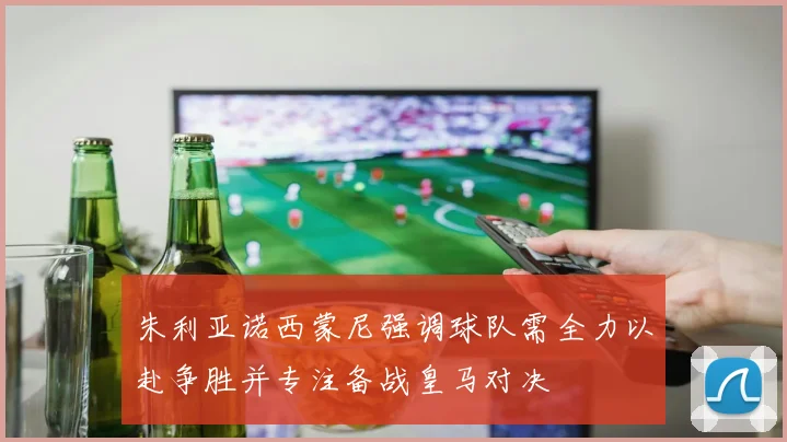 朱利亚诺西蒙尼强调球队需全力以赴争胜并专注备战皇马对决
