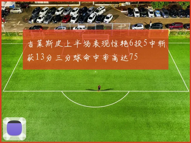 吉莱斯皮上半场表现惊艳6投5中斩获13分三分球命中率高达75