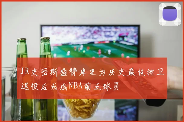 JR史密斯盛赞库里为历史最佳控卫退役后或成NBA前五球员