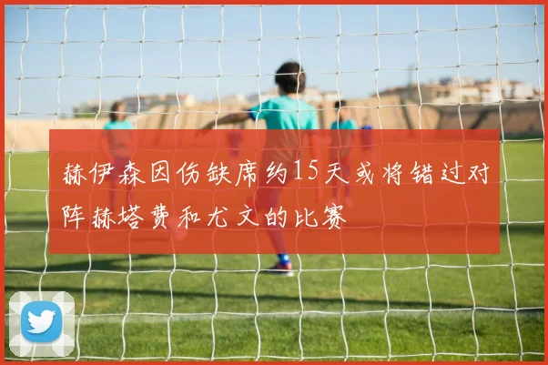 赫伊森因伤缺席约15天或将错过对阵赫塔费和尤文的比赛