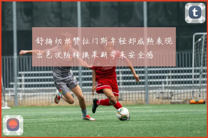 舒梅切尔赞拉门斯年轻却成熟表现出色攻防转换果断带来安全感