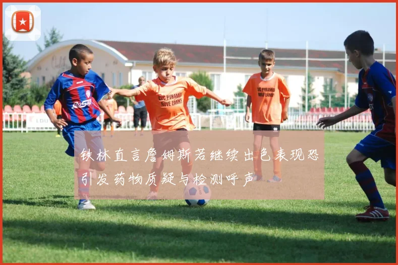 铁林直言詹姆斯若继续出色表现恐引发药物质疑与检测呼声