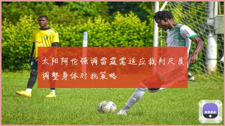 太阳阿伦强调雷霆需适应裁判尺度调整身体对抗策略