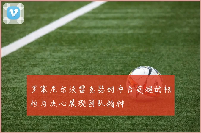 罗塞尼尔谈雷克瑟姆冲击英超的韧性与决心展现团队精神