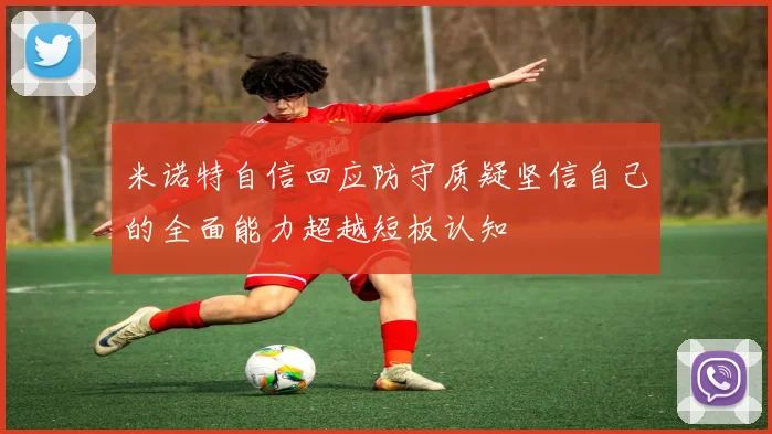 米诺特自信回应防守质疑坚信自己的全面能力超越短板认知