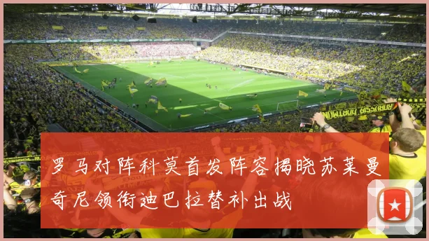 罗马对阵科莫首发阵容揭晓苏莱曼奇尼领衔迪巴拉替补出战