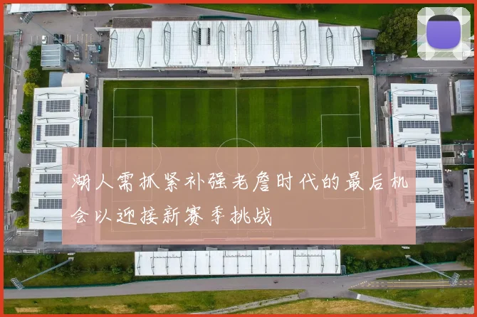 湖人需抓紧补强老詹时代的最后机会以迎接新赛季挑战