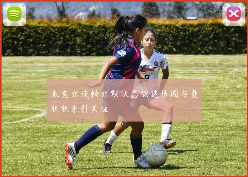 米克尔谈帕尔默状态低迷传闻与曼联联系引关注