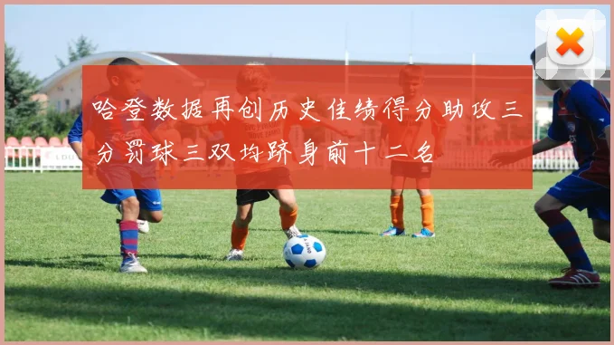 哈登数据再创历史佳绩得分助攻三分罚球三双均跻身前十二名