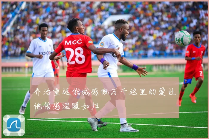 乔治重返俄城感慨万千这里的爱让他倍感温暖如归