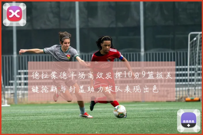 德拉蒙德半场高效发挥10分9篮板关键抢断与封盖助力球队表现出色