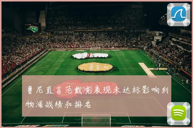 鲁尼直言范戴克表现未达标影响利物浦战绩和排名