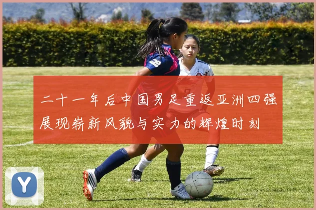 二十一年后中国男足重返亚洲四强展现崭新风貌与实力的辉煌时刻