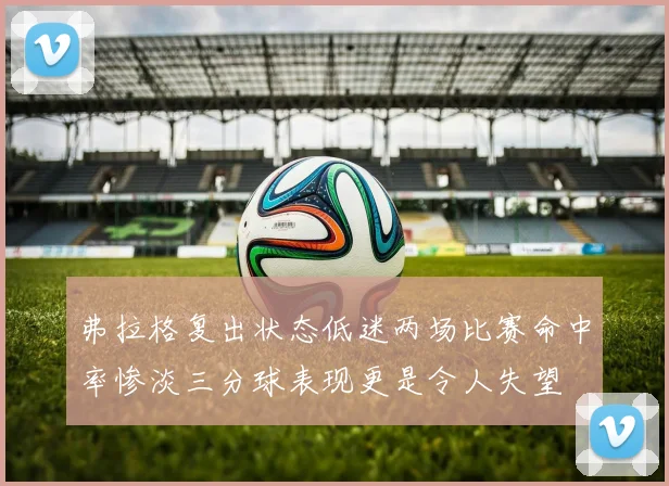 弗拉格复出状态低迷两场比赛命中率惨淡三分球表现更是令人失望