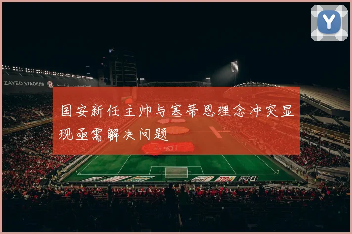 国安新任主帅与塞蒂恩理念冲突显现亟需解决问题