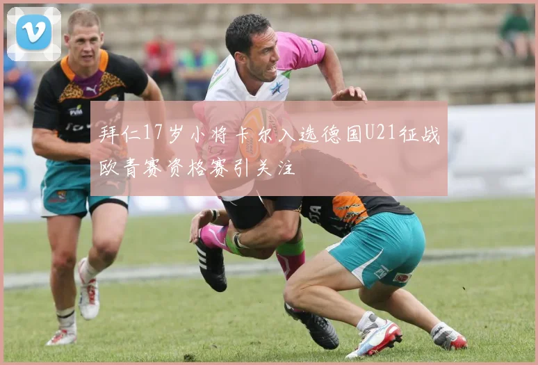 拜仁17岁小将卡尔入选德国U21征战欧青赛资格赛引关注