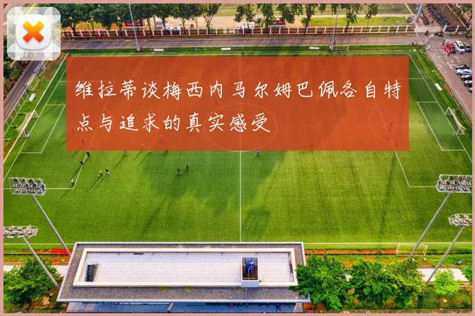 维拉蒂谈梅西内马尔姆巴佩各自特点与追求的真实感受
