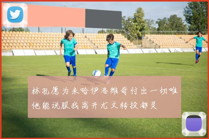 林孔愿为米哈伊洛维奇付出一切唯他能说服我离开尤文转投都灵