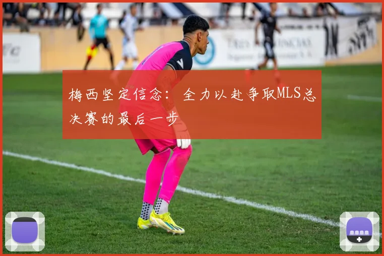 梅西坚定信念：全力以赴争取MLS总决赛的最后一步