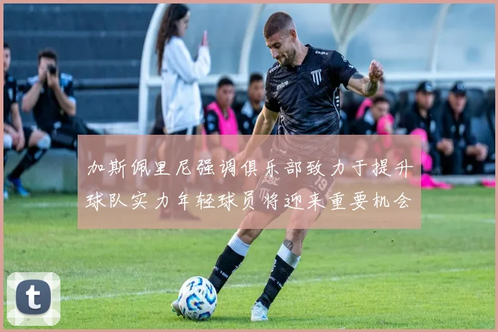 加斯佩里尼强调俱乐部致力于提升球队实力年轻球员将迎来重要机会